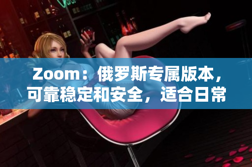 Zoom：俄羅斯專屬版本，可靠穩(wěn)定和安全，適合日常工作和在線會(huì)議