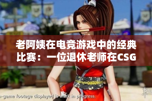 老阿姨在電競游戲中的經典比賽：一位退休老師在CSGO中的驚人表現