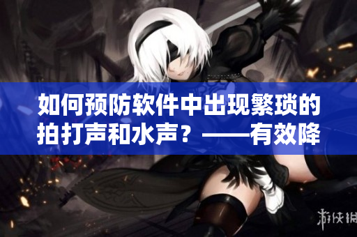 如何預(yù)防軟件中出現(xiàn)繁瑣的拍打聲和水聲？——有效降低噪音干擾的方法