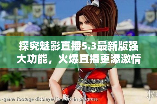 探究魅影直播5.3最新版強(qiáng)大功能，火爆直播更添激情！