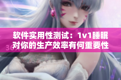軟件實用性測試：1v1睡眠對你的生產(chǎn)效率有何重要性？