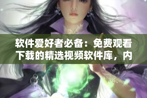 軟件愛好者必備：免費觀看下載的精選視頻軟件庫，內(nèi)容涵蓋全面！