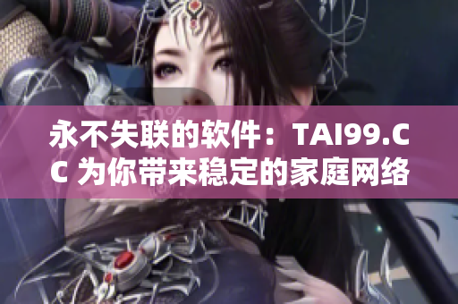 永不失聯(lián)的軟件：TAI99.CC 為你帶來穩(wěn)定的家庭網(wǎng)絡(luò)地址