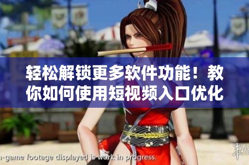 輕松解鎖更多軟件功能！教你如何使用短視頻入口優(yōu)化軟件體驗(yàn)