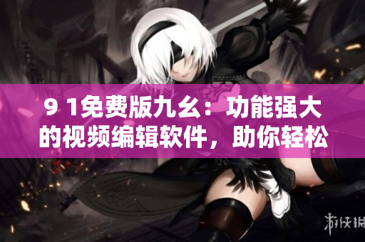 9 1免費(fèi)版九幺：功能強(qiáng)大的視頻編輯軟件，助你輕松制作多彩視頻