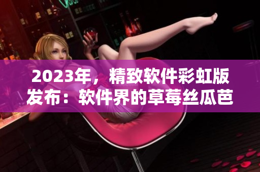 2023年，精致軟件彩虹版發(fā)布：軟件界的草莓絲瓜芭樂綠巨人櫻桃秋葵粉色