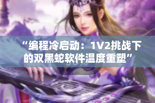 “編程冷啟動：1V2挑戰(zhàn)下的雙黑蛇軟件溫度重塑”