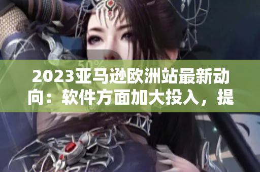 2023亞馬遜歐洲站最新動向：軟件方面加大投入，提升用戶使用體驗！