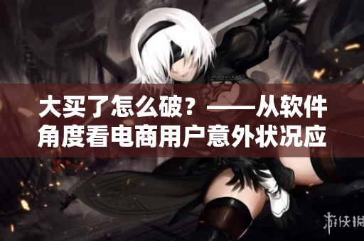 大買了怎么破？——從軟件角度看電商用戶意外狀況應(yīng)對(duì)