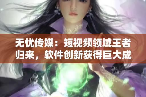 無憂傳媒：短視頻領(lǐng)域王者歸來，軟件創(chuàng)新獲得巨大成功！