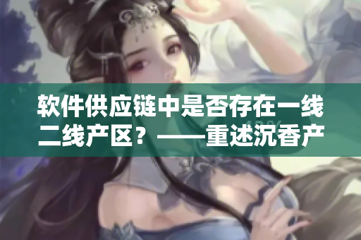 軟件供應(yīng)鏈中是否存在一線二線產(chǎn)區(qū)？——重述沉香產(chǎn)區(qū)有無區(qū)分