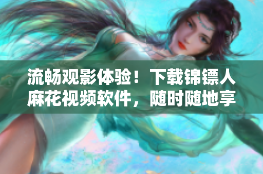 流暢觀影體驗！下載錦鏢人麻花視頻軟件，隨時隨地享受高清電視??！