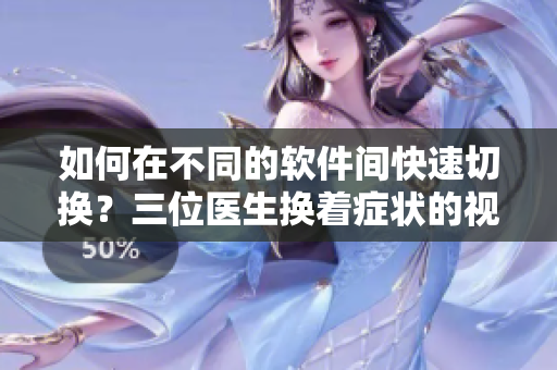 如何在不同的軟件間快速切換？三位醫(yī)生換著癥狀的視頻給你答案！