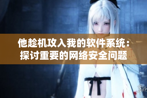 他趁機(jī)攻入我的軟件系統(tǒng)：探討重要的網(wǎng)絡(luò)安全問題