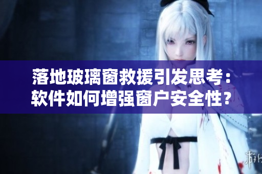落地玻璃窗救援引發(fā)思考：軟件如何增強窗戶安全性？