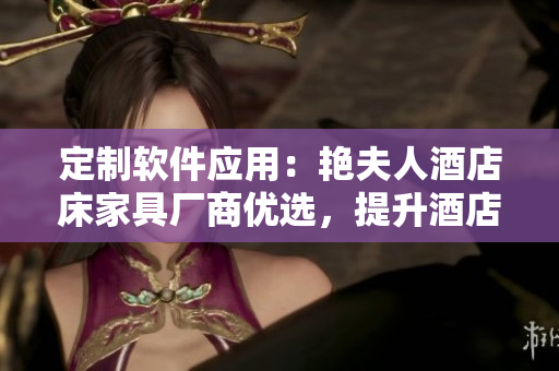 定制軟件應(yīng)用：艷夫人酒店床家具廠商優(yōu)選，提升酒店定制體驗(yàn)