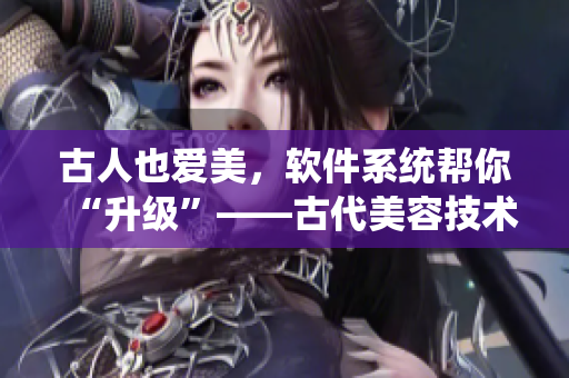 古人也愛美，軟件系統(tǒng)幫你“升級(jí)”——古代美容技術(shù)進(jìn)化為改造系統(tǒng)