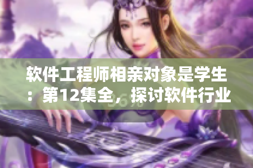 軟件工程師相親對(duì)象是學(xué)生：第12集全，探討軟件行業(yè)與教育的水乳交融！