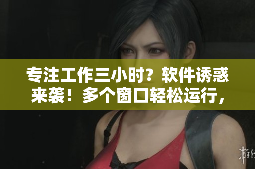 專注工作三小時(shí)？軟件誘惑來(lái)襲！多個(gè)窗口輕松運(yùn)行，是您的生產(chǎn)力殺手！