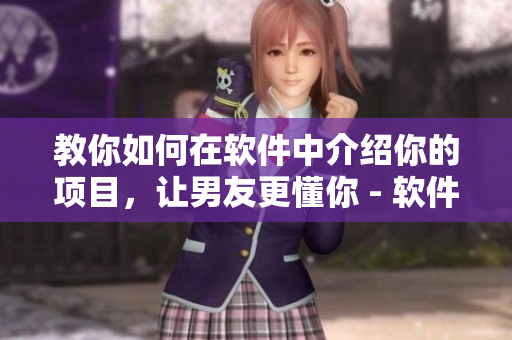 教你如何在軟件中介紹你的項(xiàng)目，讓男友更懂你 - 軟件介紹技巧