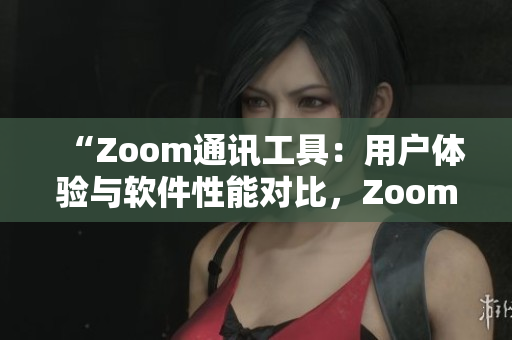“Zoom通訊工具：用戶體驗與軟件性能對比，Zoom真的大嗎？”