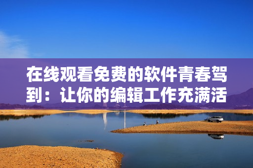 在線觀看免費的軟件青春駕到：讓你的編輯工作充滿活力！