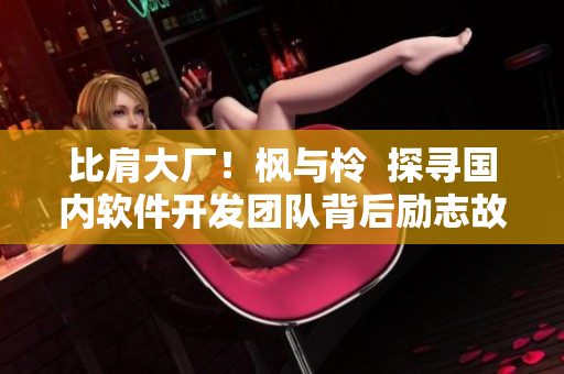 比肩大廠！楓與柃  探尋國內(nèi)軟件開發(fā)團(tuán)隊背后勵志故事