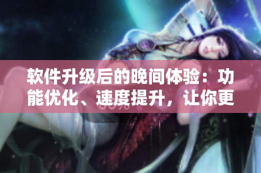 軟件升級后的晚間體驗：功能優(yōu)化、速度提升，讓你更輕松愉悅