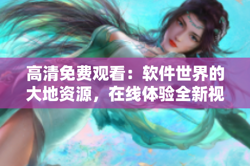 高清免費(fèi)觀看：軟件世界的大地資源，在線體驗(yàn)全新視角！