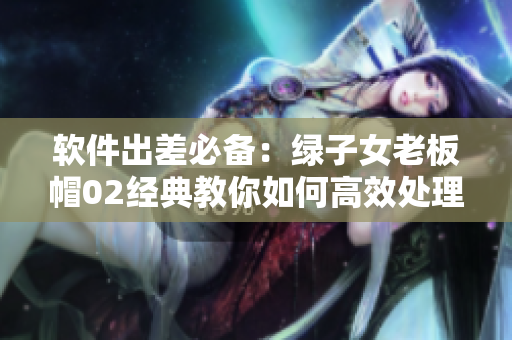 軟件出差必備：綠子女老板帽02經典教你如何高效處理工作
