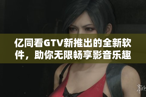 億同看GTV新推出的全新軟件，助你無限暢享影音樂趣！