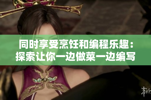 同時(shí)享受烹飪和編程樂趣：探索讓你一邊做菜一邊編寫軟件的方式