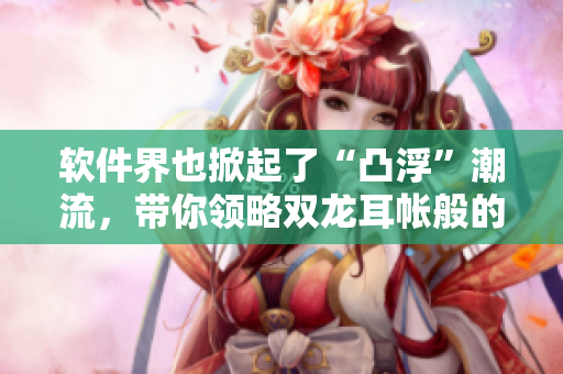 軟件界也掀起了“凸浮”潮流，帶你領(lǐng)略雙龍耳帳般的視覺盛宴