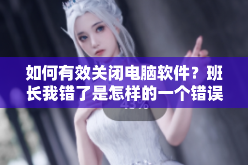 如何有效關(guān)閉電腦軟件？班長我錯(cuò)了是怎樣的一個(gè)錯(cuò)誤呢？