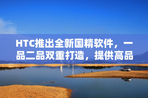 HTC推出全新國(guó)精軟件，一品二品雙重打造，提供高品質(zhì)用戶體驗(yàn)！