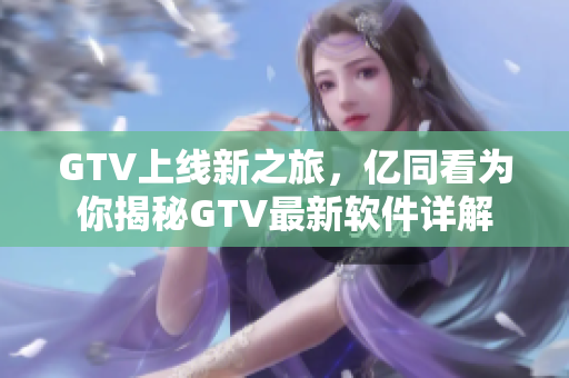 GTV上線新之旅，億同看為你揭秘GTV最新軟件詳解