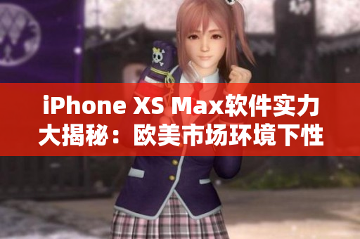 iPhone XS Max軟件實(shí)力大揭秘：歐美市場環(huán)境下性能評測