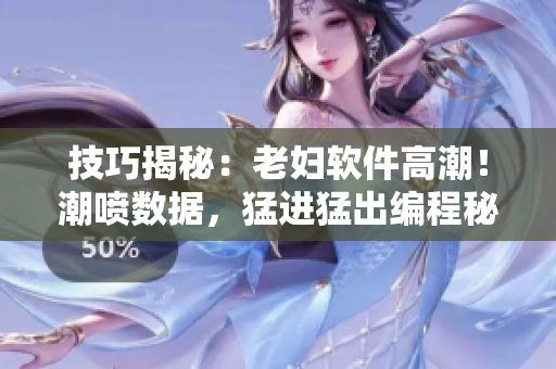 技巧揭秘：老婦軟件高潮！潮噴數(shù)據(jù)，猛進猛出編程秘訣揭示