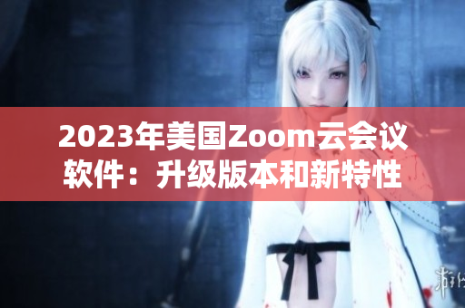 2023年美國Zoom云會議軟件：升級版本和新特性