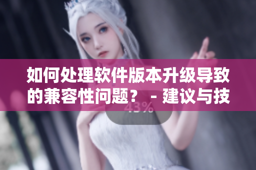 如何處理軟件版本升級導致的兼容性問題？ - 建議與技巧