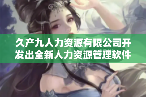 久產(chǎn)九人力資源有限公司開發(fā)出全新人力資源管理軟件：豐沛有魚HR