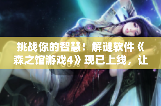挑戰(zhàn)你的智慧！解謎軟件《森之館游戲4》現(xiàn)已上線，讓你體驗全新逃脫體驗