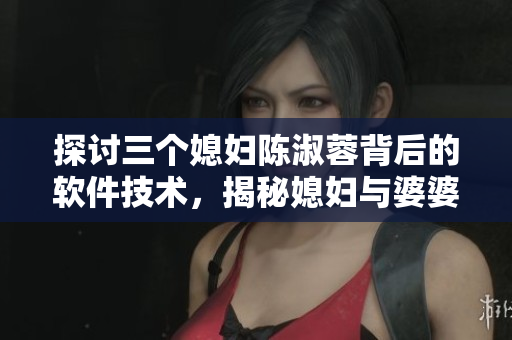 探討三個(gè)媳婦陳淑蓉背后的軟件技術(shù)，揭秘媳婦與婆婆之間的人機(jī)關(guān)系