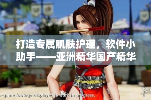 打造專屬肌膚護理，軟件小助手——亞洲精華國產(chǎn)精華液