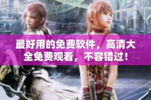 最好用的免費(fèi)軟件，高清大全免費(fèi)觀看，不容錯(cuò)過！