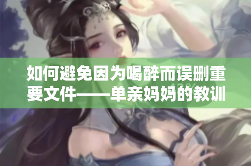 如何避免因?yàn)楹茸矶`刪重要文件——單親媽媽的教訓(xùn)