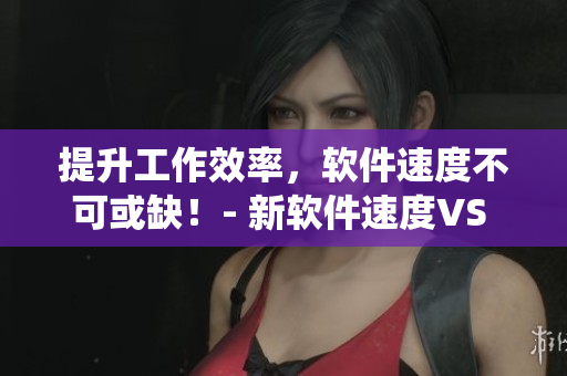 提升工作效率，軟件速度不可或缺！- 新軟件速度VS 傳統(tǒng)軟件！
