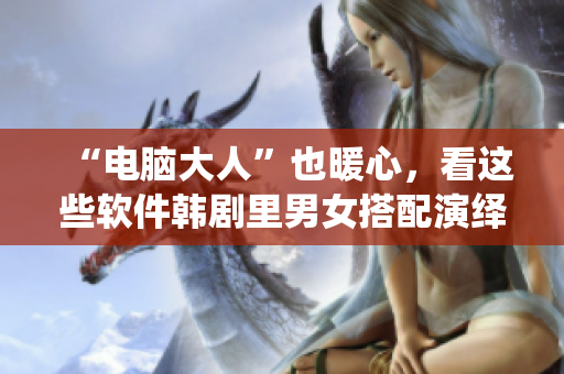 “電腦大人”也暖心，看這些軟件韓劇里男女搭配演繹愛情