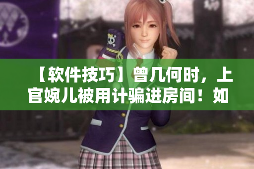 【軟件技巧】曾幾何時(shí)，上官婉兒被用計(jì)騙進(jìn)房間！如何避免類似軟件騙局？