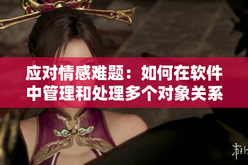 應(yīng)對(duì)情感難題：如何在軟件中管理和處理多個(gè)對(duì)象關(guān)系